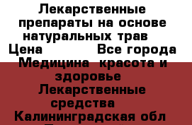 Лекарственные препараты на основе натуральных трав. › Цена ­ 3 600 - Все города Медицина, красота и здоровье » Лекарственные средства   . Калининградская обл.,Пионерский г.